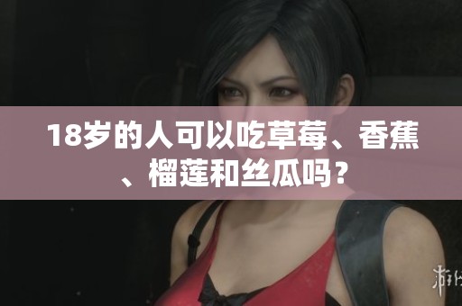 18岁的人可以吃草莓、香蕉、榴莲和丝瓜吗？