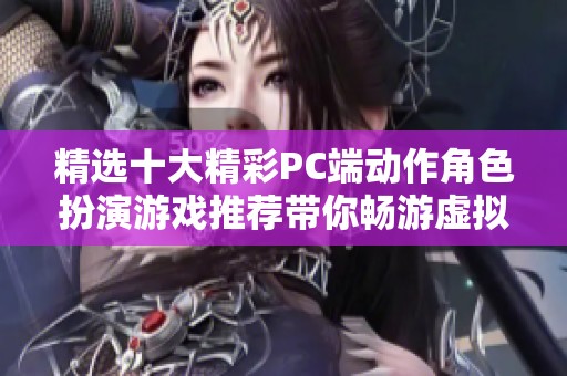 精选十大精彩PC端动作角色扮演游戏推荐带你畅游虚拟世界