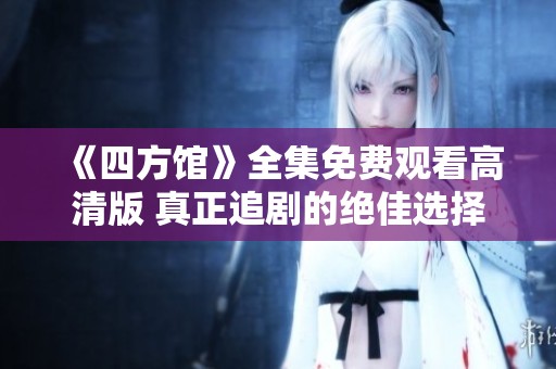 《四方馆》全集免费观看高清版 真正追剧的绝佳选择