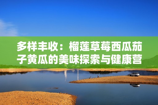 多样丰收：榴莲草莓西瓜茄子黄瓜的美味探索与健康营养