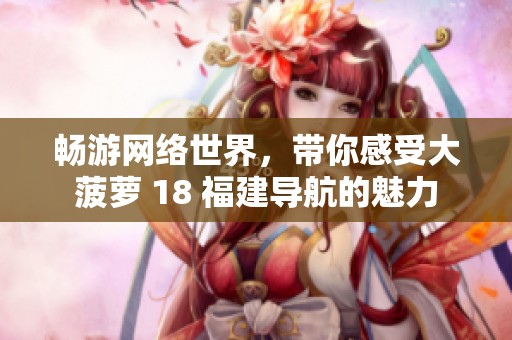 畅游网络世界，带你感受大菠萝 18 福建导航的魅力