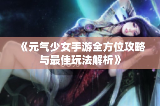 《元气少女手游全方位攻略与最佳玩法解析》