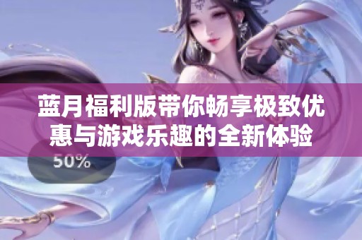 蓝月福利版带你畅享极致优惠与游戏乐趣的全新体验