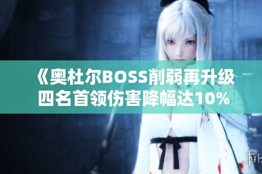 《奥杜尔BOSS削弱再升级 四名首领伤害降幅达10%》