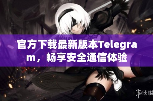 官方下载最新版本Telegram，畅享安全通信体验