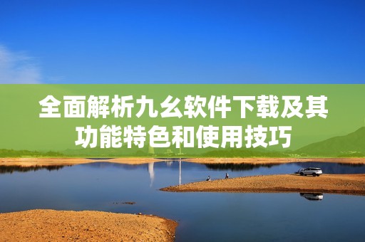 全面解析九幺软件下载及其功能特色和使用技巧