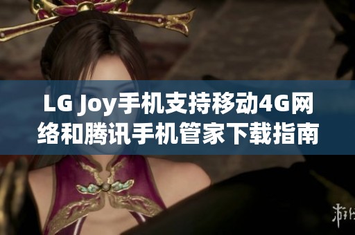 LG Joy手机支持移动4G网络和腾讯手机管家下载指南