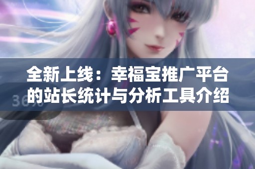 全新上线：幸福宝推广平台的站长统计与分析工具介绍