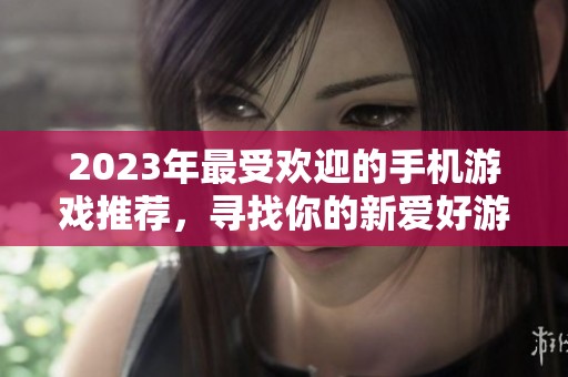 2023年最受欢迎的手机游戏推荐，寻找你的新爱好游戏