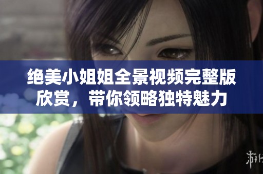 绝美小姐姐全景视频完整版欣赏，带你领略独特魅力