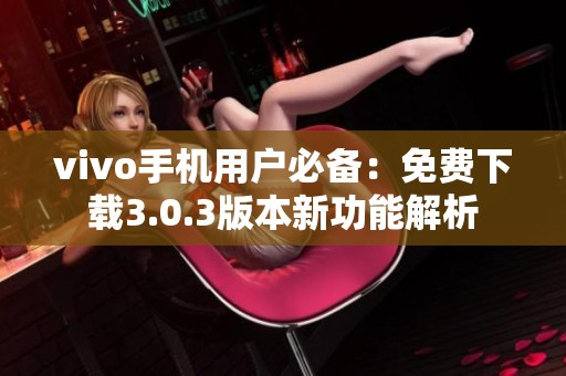 vivo手机用户必备：免费下载3.0.3版本新功能解析