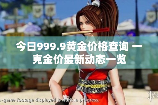 今日999.9黄金价格查询 一克金价最新动态一览