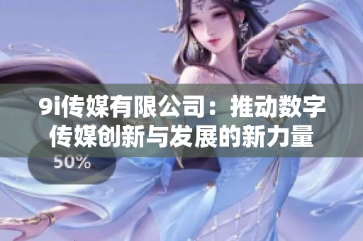 9i传媒有限公司：推动数字传媒创新与发展的新力量