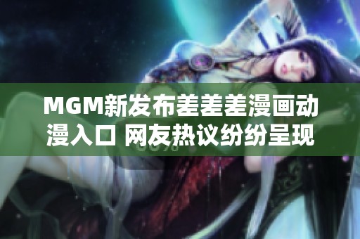MGM新发布差差差漫画动漫入口 网友热议纷纷呈现多样反响