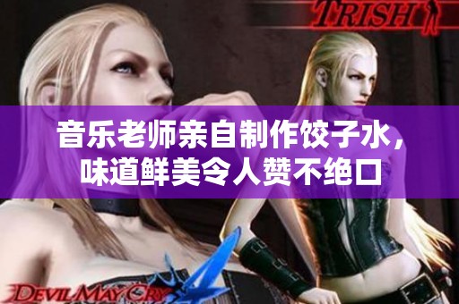 音乐老师亲自制作饺子水，味道鲜美令人赞不绝口