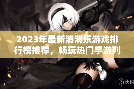 2023年最新消消乐游戏排行榜推荐，畅玩热门手游列表