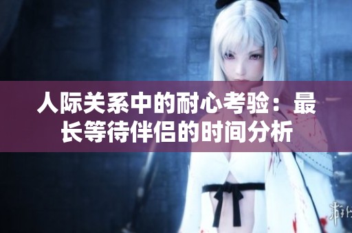 人际关系中的耐心考验：最长等待伴侣的时间分析