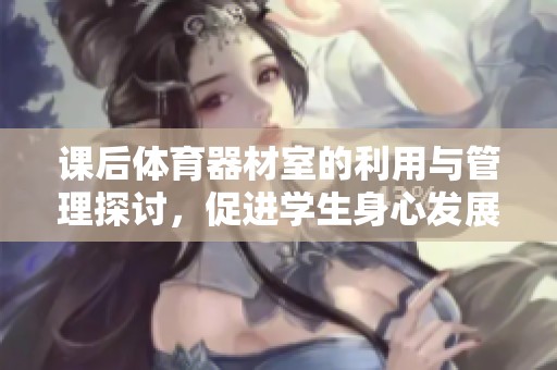 课后体育器材室的利用与管理探讨，促进学生身心发展
