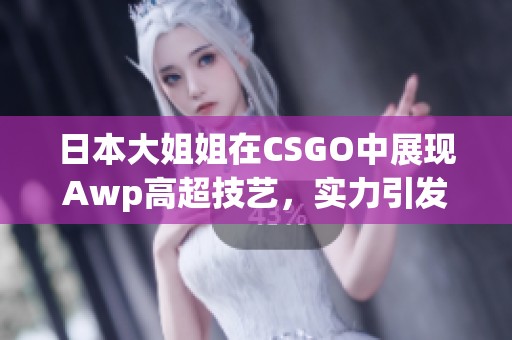 日本大姐姐在CSGO中展现Awp高超技艺，实力引发热议
