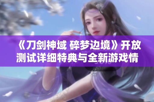 《刀剑神域 碎梦边境》开放测试详细特典与全新游戏情报揭晓