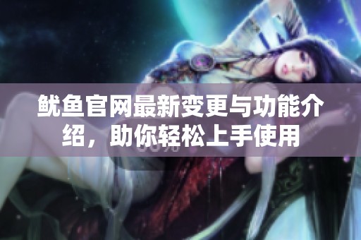 鱿鱼官网最新变更与功能介绍，助你轻松上手使用