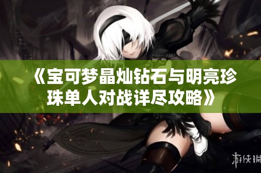 《宝可梦晶灿钻石与明亮珍珠单人对战详尽攻略》