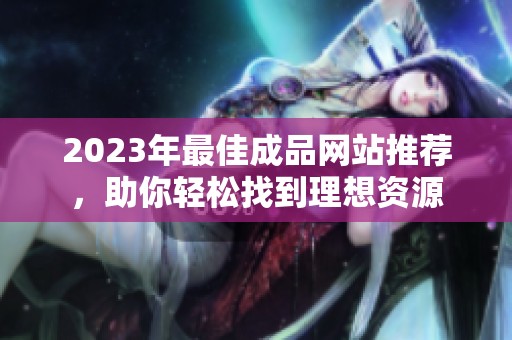 2023年最佳成品网站推荐，助你轻松找到理想资源
