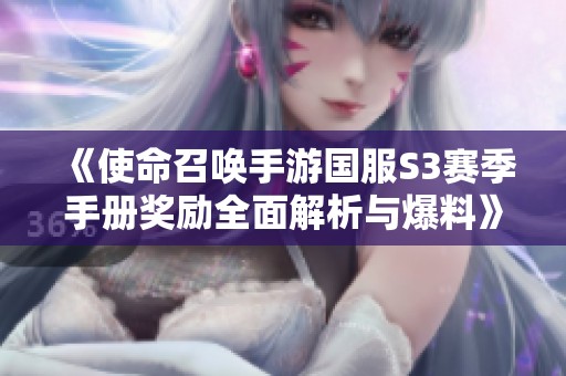 《使命召唤手游国服S3赛季手册奖励全面解析与爆料》