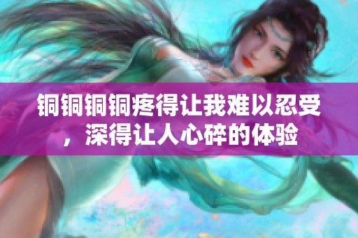 铜铜铜铜疼得让我难以忍受，深得让人心碎的体验