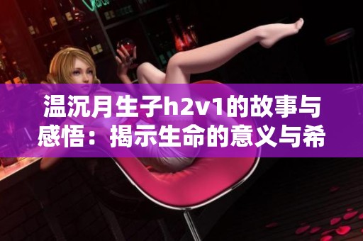 温沉月生子h2v1的故事与感悟：揭示生命的意义与希望