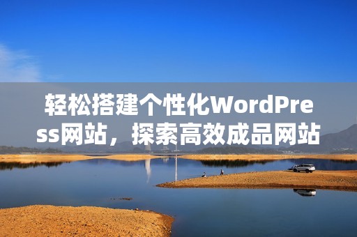 轻松搭建个性化WordPress网站，探索高效成品网站方案