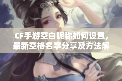 CF手游空白昵称如何设置，最新空格名字分享及方法解析