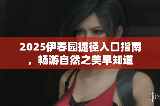 2025伊春园捷径入口指南，畅游自然之美早知道