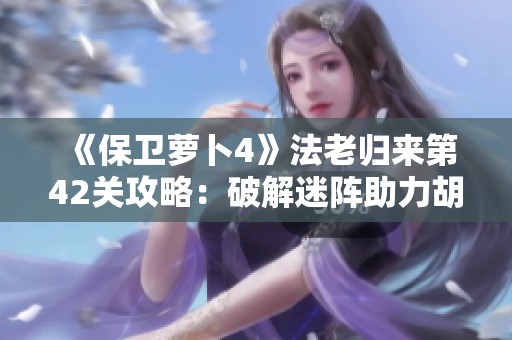 《保卫萝卜4》法老归来第42关攻略：破解迷阵助力胡萝卜安全守护