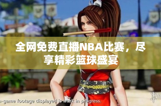全网免费直播NBA比赛，尽享精彩篮球盛宴