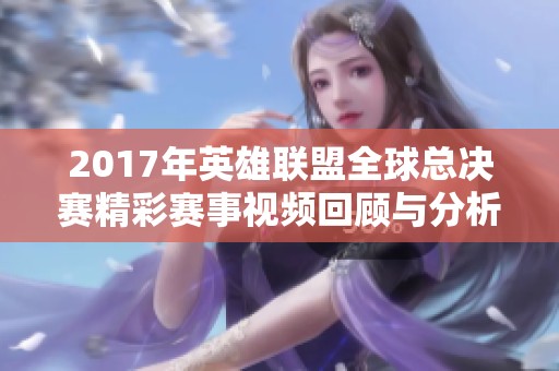 2017年英雄联盟全球总决赛精彩赛事视频回顾与分析