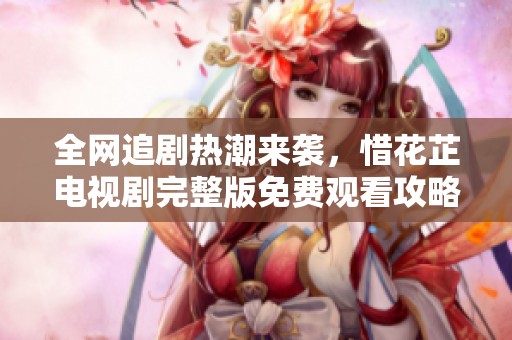 全网追剧热潮来袭，惜花芷电视剧完整版免费观看攻略分享