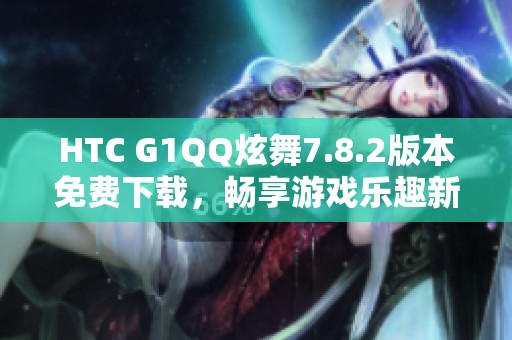 HTC G1QQ炫舞7.8.2版本免费下载，畅享游戏乐趣新体验
