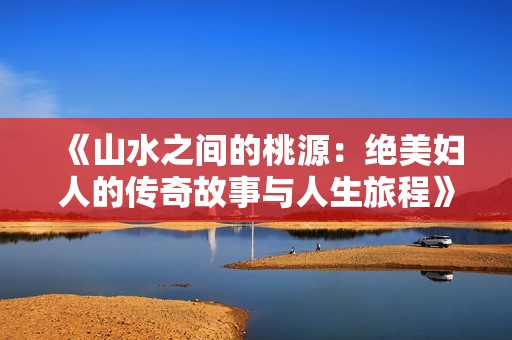 《山水之间的桃源：绝美妇人的传奇故事与人生旅程》