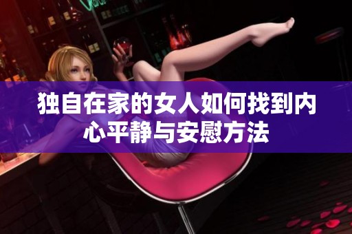独自在家的女人如何找到内心平静与安慰方法