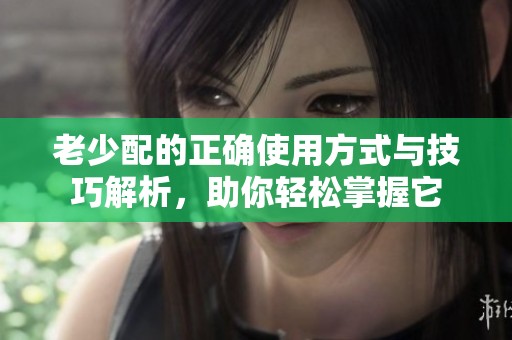 老少配的正确使用方式与技巧解析，助你轻松掌握它