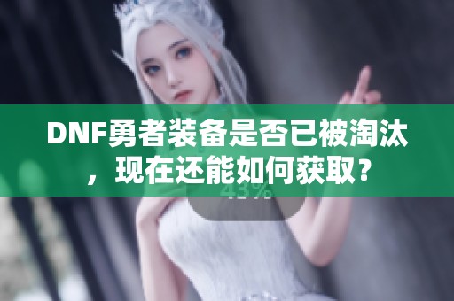 DNF勇者装备是否已被淘汰，现在还能如何获取？