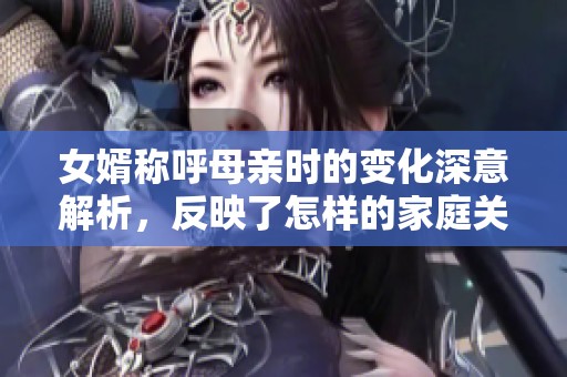 女婿称呼母亲时的变化深意解析，反映了怎样的家庭关系