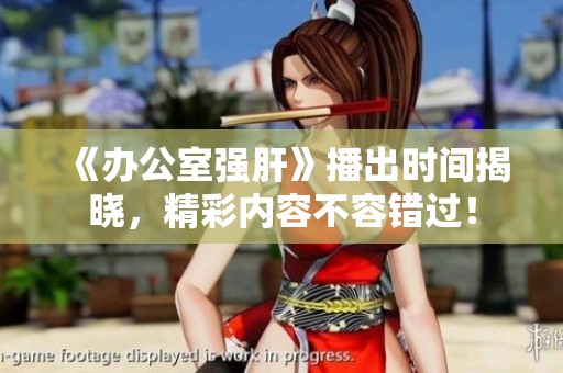 《办公室强肝》播出时间揭晓，精彩内容不容错过！