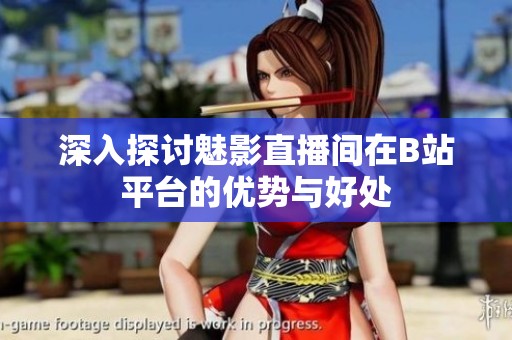 深入探讨魅影直播间在B站平台的优势与好处