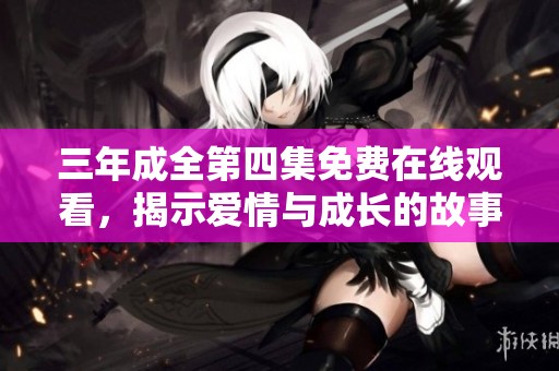 三年成全第四集免费在线观看，揭示爱情与成长的故事展开