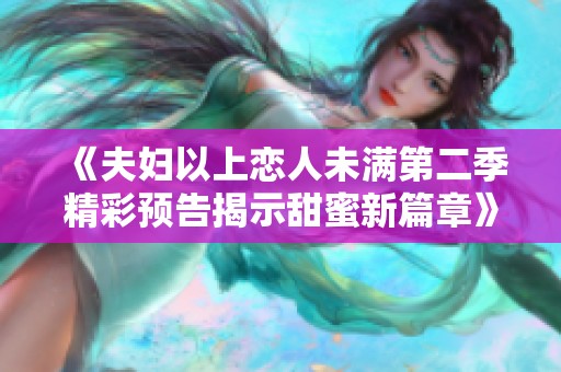 《夫妇以上恋人未满第二季精彩预告揭示甜蜜新篇章》
