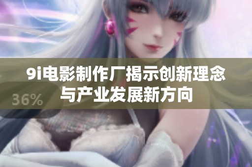 9i电影制作厂揭示创新理念与产业发展新方向