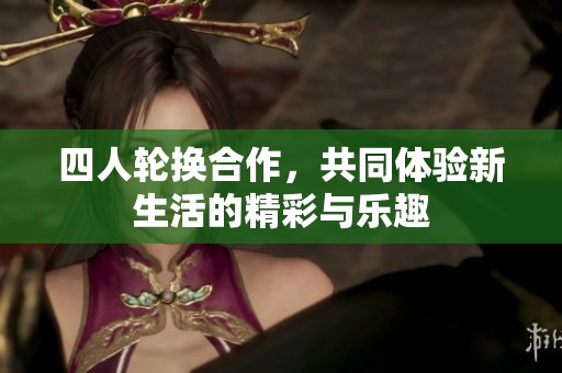 四人轮换合作，共同体验新生活的精彩与乐趣