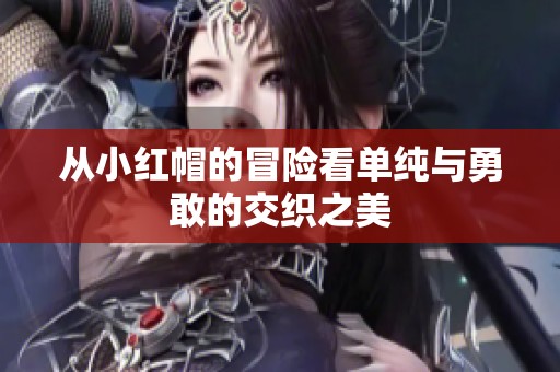 从小红帽的冒险看单纯与勇敢的交织之美